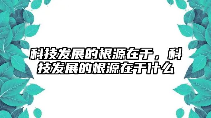 科技發(fā)展的根源在于，科技發(fā)展的根源在于什么