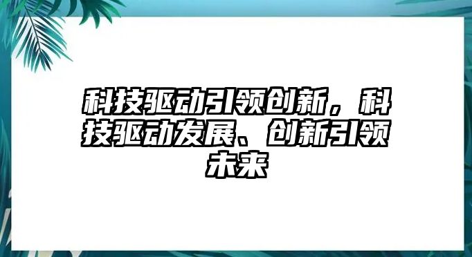 科技驅(qū)動引領(lǐng)創(chuàng)新，科技驅(qū)動發(fā)展、創(chuàng)新引領(lǐng)未來