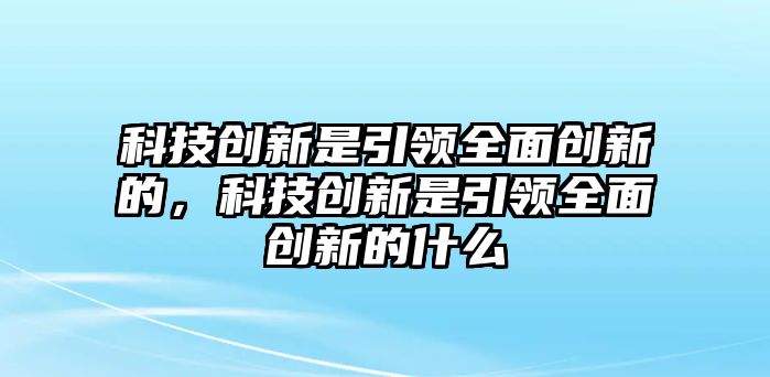 科技創(chuàng)新是引領(lǐng)全面創(chuàng)新的，科技創(chuàng)新是引領(lǐng)全面創(chuàng)新的什么