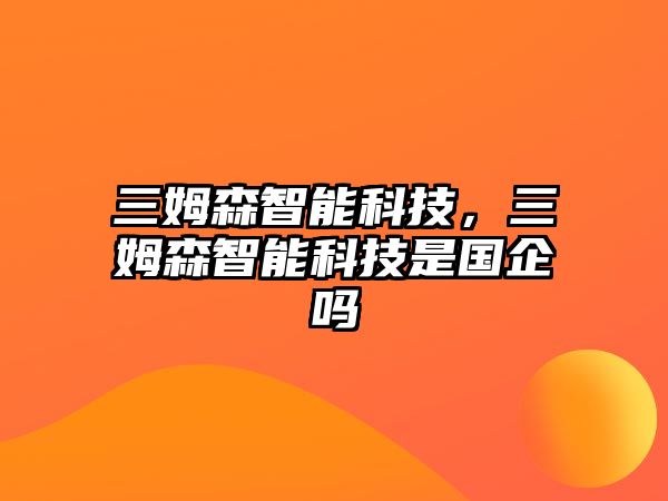 三姆森智能科技，三姆森智能科技是國企嗎