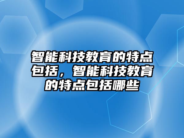 智能科技教育的特點包括，智能科技教育的特點包括哪些