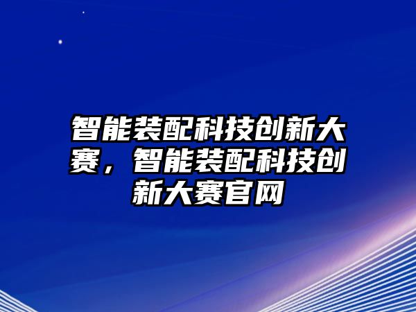 智能裝配科技創(chuàng)新大賽，智能裝配科技創(chuàng)新大賽官網(wǎng)