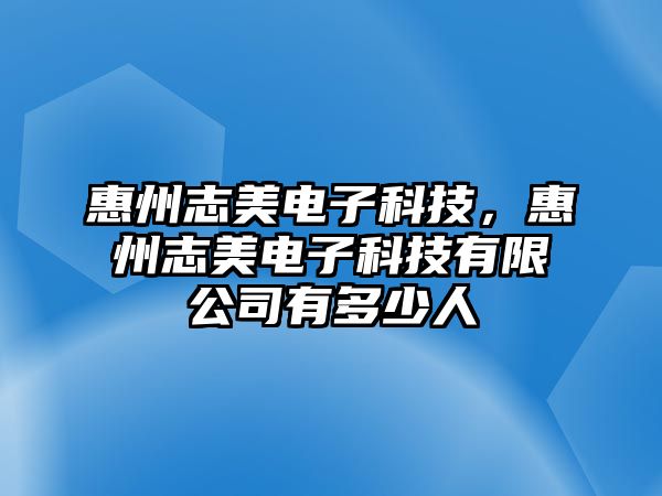 惠州志美電子科技，惠州志美電子科技有限公司有多少人