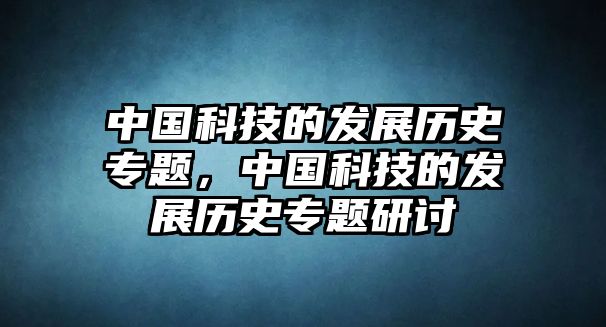 中國科技的發(fā)展歷史專題，中國科技的發(fā)展歷史專題研討