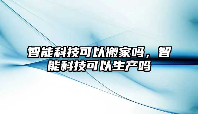 智能科技可以搬家嗎，智能科技可以生產嗎