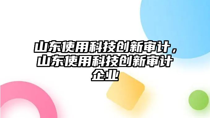 山東使用科技創(chuàng)新審計，山東使用科技創(chuàng)新審計企業(yè)