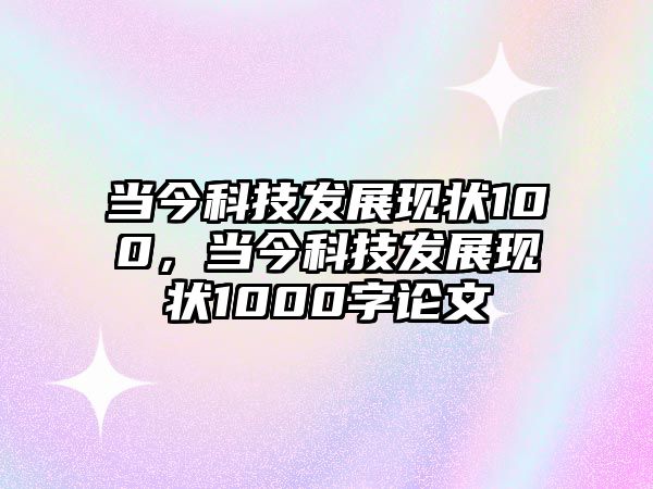 當(dāng)今科技發(fā)展現(xiàn)狀100，當(dāng)今科技發(fā)展現(xiàn)狀1000字論文