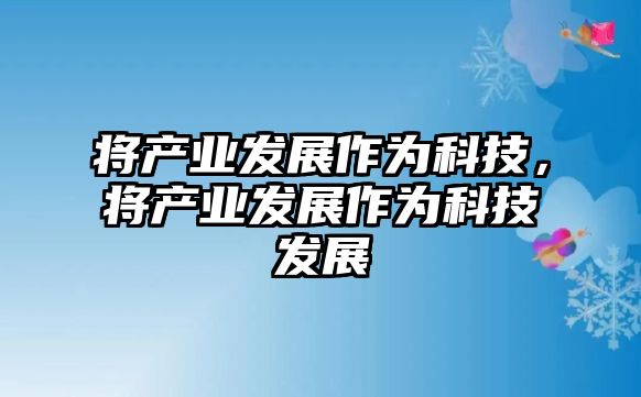 將產(chǎn)業(yè)發(fā)展作為科技，將產(chǎn)業(yè)發(fā)展作為科技發(fā)展