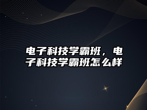 電子科技學(xué)霸班，電子科技學(xué)霸班怎么樣