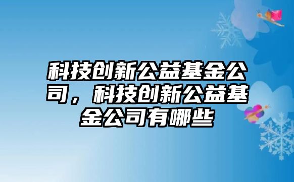 科技創(chuàng)新公益基金公司，科技創(chuàng)新公益基金公司有哪些