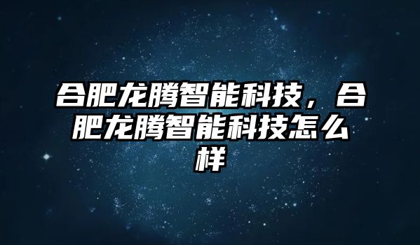 合肥龍騰智能科技，合肥龍騰智能科技怎么樣