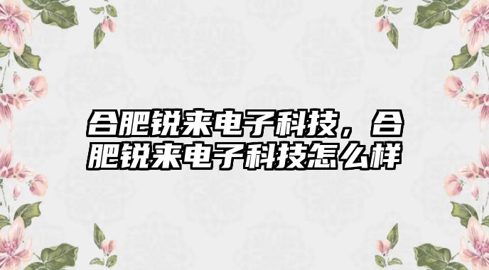 合肥銳來電子科技，合肥銳來電子科技怎么樣