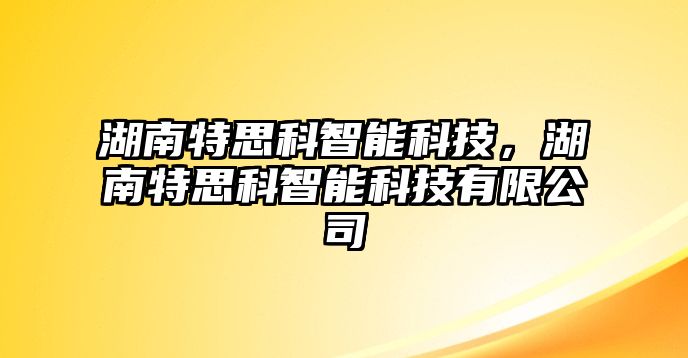 湖南特思科智能科技，湖南特思科智能科技有限公司