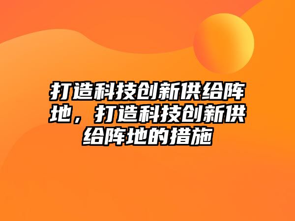 打造科技創(chuàng)新供給陣地，打造科技創(chuàng)新供給陣地的措施