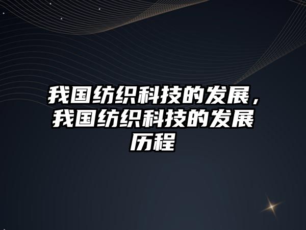 我國(guó)紡織科技的發(fā)展，我國(guó)紡織科技的發(fā)展歷程