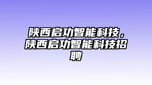 陜西啟功智能科技，陜西啟功智能科技招聘