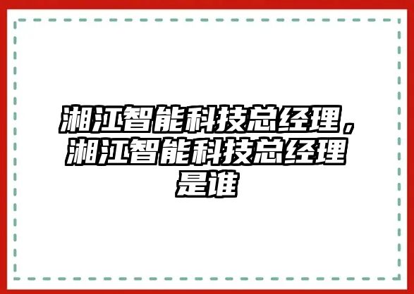 湘江智能科技總經(jīng)理，湘江智能科技總經(jīng)理是誰(shuí)