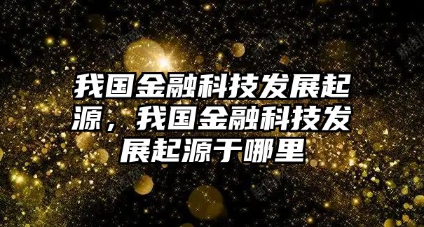 我國金融科技發(fā)展起源，我國金融科技發(fā)展起源于哪里