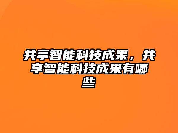 共享智能科技成果，共享智能科技成果有哪些