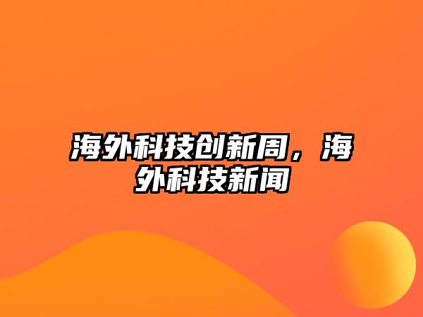 海外科技創(chuàng)新周，海外科技新聞