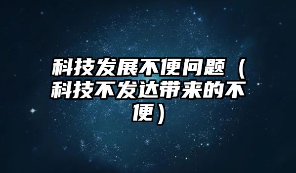 科技發(fā)展不便問題（科技不發(fā)達(dá)帶來的不便）