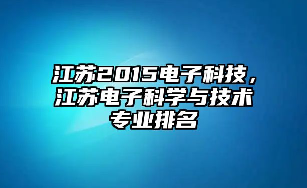 江蘇2015電子科技，江蘇電子科學(xué)與技術(shù)專業(yè)排名