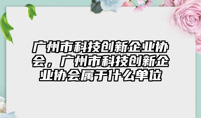 廣州市科技創(chuàng)新企業(yè)協(xié)會(huì)，廣州市科技創(chuàng)新企業(yè)協(xié)會(huì)屬于什么單位