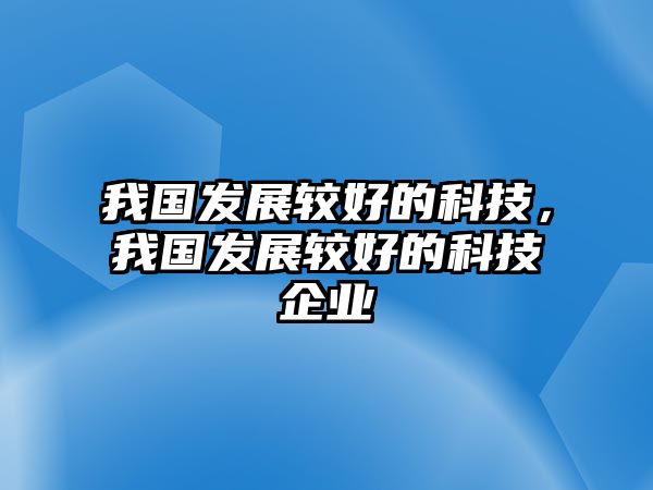 我國發(fā)展較好的科技，我國發(fā)展較好的科技企業(yè)