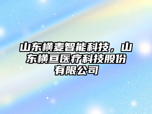 山東橫麥智能科技，山東橫亙醫(yī)療科技股份有限公司