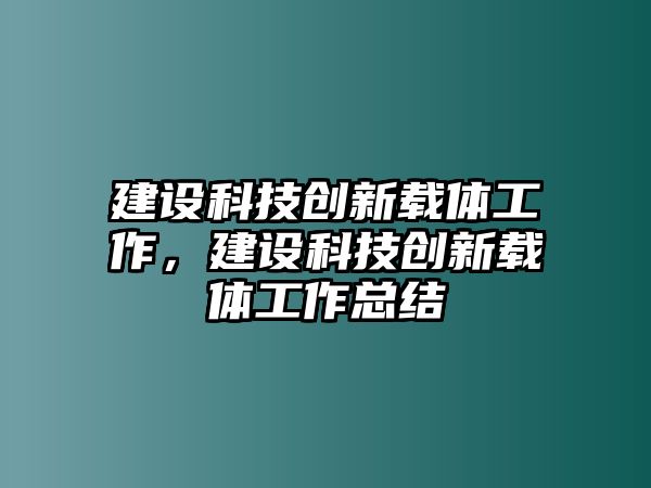 建設(shè)科技創(chuàng)新載體工作，建設(shè)科技創(chuàng)新載體工作總結(jié)