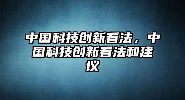 中國(guó)科技創(chuàng)新看法，中國(guó)科技創(chuàng)新看法和建議