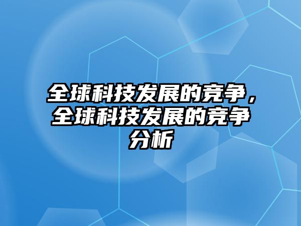 全球科技發(fā)展的競爭，全球科技發(fā)展的競爭分析