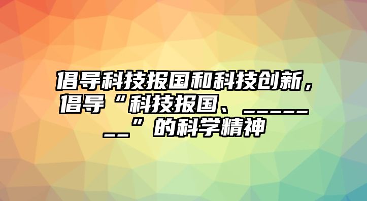 倡導科技報國和科技創(chuàng)新，倡導“科技報國、_______”的科學精神