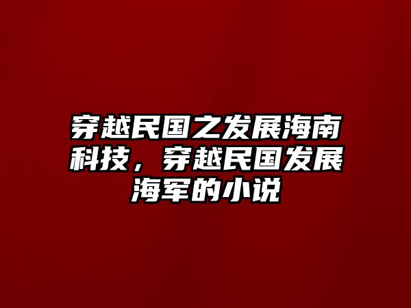 穿越民國(guó)之發(fā)展海南科技，穿越民國(guó)發(fā)展海軍的小說(shuō)