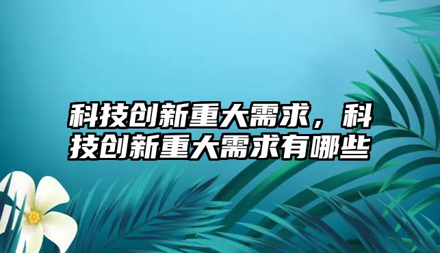 科技創(chuàng)新重大需求，科技創(chuàng)新重大需求有哪些