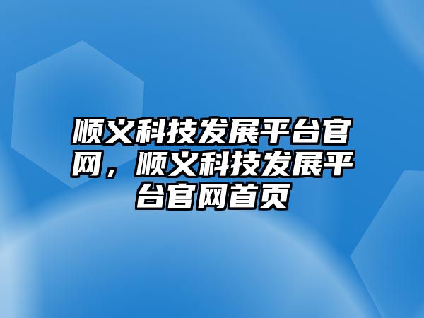 順義科技發(fā)展平臺官網(wǎng)，順義科技發(fā)展平臺官網(wǎng)首頁