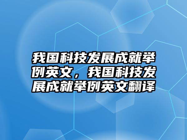 我國科技發(fā)展成就舉例英文，我國科技發(fā)展成就舉例英文翻譯