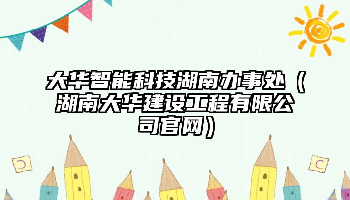 大華智能科技湖南辦事處（湖南大華建設(shè)工程有限公司官網(wǎng)）