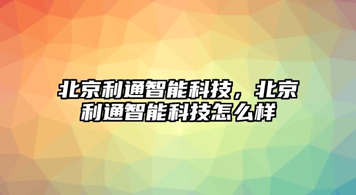 北京利通智能科技，北京利通智能科技怎么樣