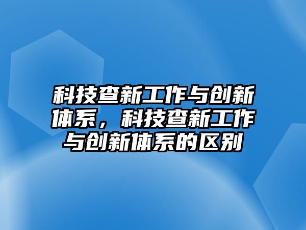 科技查新工作與創(chuàng)新體系，科技查新工作與創(chuàng)新體系的區(qū)別