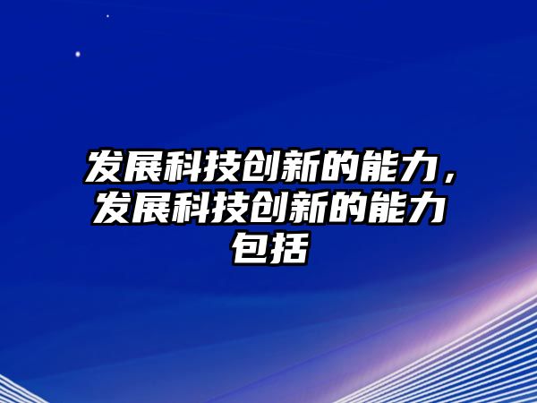 發(fā)展科技創(chuàng)新的能力，發(fā)展科技創(chuàng)新的能力包括