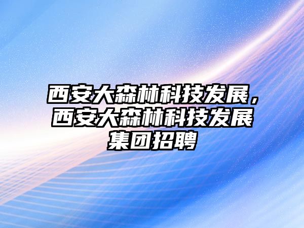 西安大森林科技發(fā)展，西安大森林科技發(fā)展集團(tuán)招聘