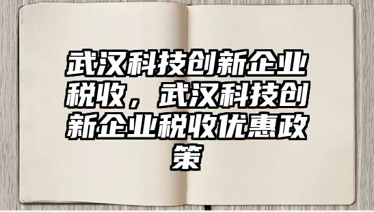 武漢科技創(chuàng)新企業(yè)稅收，武漢科技創(chuàng)新企業(yè)稅收優(yōu)惠政策