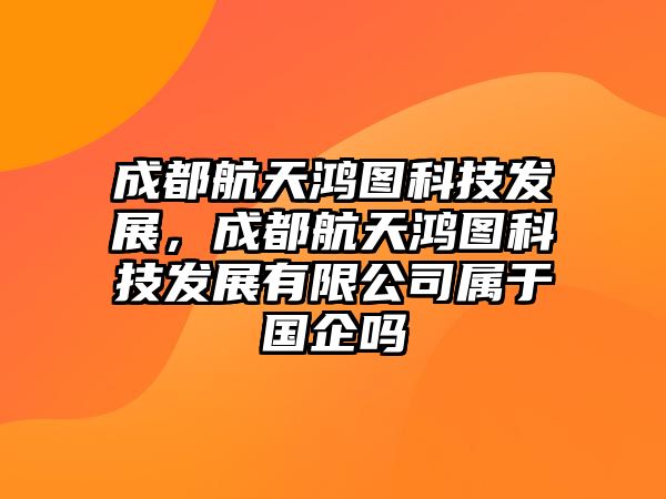 成都航天鴻圖科技發(fā)展，成都航天鴻圖科技發(fā)展有限公司屬于國企嗎