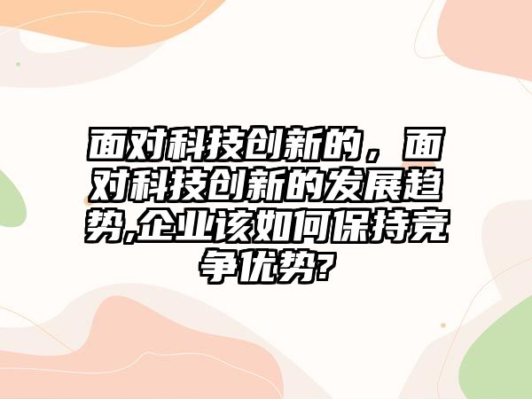 面對科技創(chuàng)新的，面對科技創(chuàng)新的發(fā)展趨勢,企業(yè)該如何保持競爭優(yōu)勢?