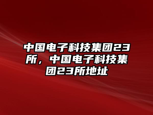 中國(guó)電子科技集團(tuán)23所，中國(guó)電子科技集團(tuán)23所地址