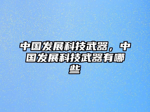 中國發(fā)展科技武器，中國發(fā)展科技武器有哪些