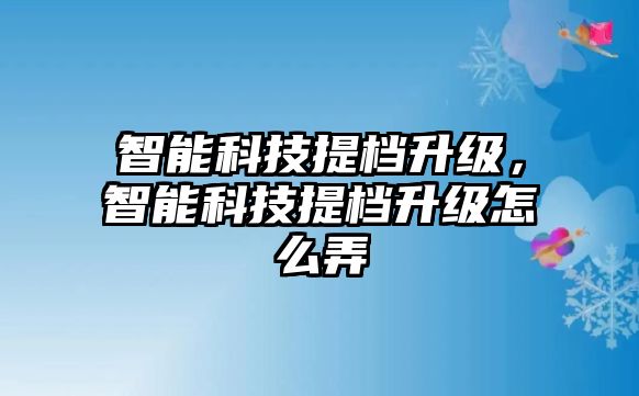 智能科技提檔升級(jí)，智能科技提檔升級(jí)怎么弄