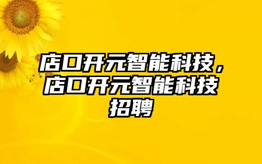 店口開元智能科技，店口開元智能科技招聘