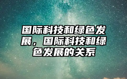 國際科技和綠色發(fā)展，國際科技和綠色發(fā)展的關(guān)系